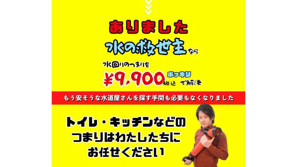 水の救世主なら水回りのつまりを9,900円ポッキリで解決します。
トイレやキッチンなどの詰まりはわたしたちにお任せください。